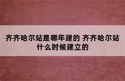 齐齐哈尔站是哪年建的 齐齐哈尔站什么时候建立的